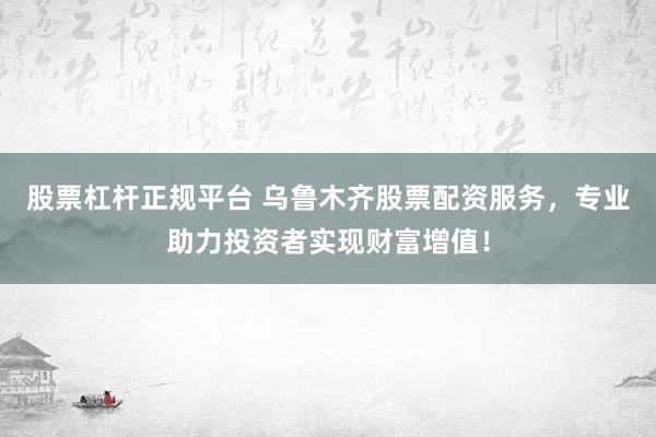 股票杠杆正规平台 乌鲁木齐股票配资服务,专业助力投资者实现财富增值!