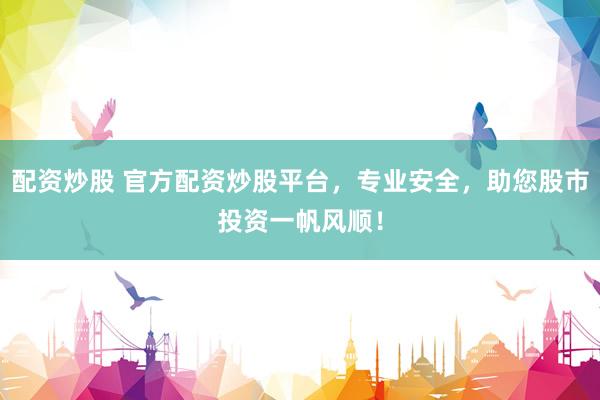 配资炒股 官方配资炒股平台，专业安全，助您股市投资一帆风顺！