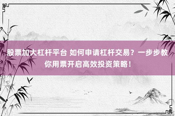 股票加大杠杆平台 如何申请杠杆交易？一步步教你用票开启高效投资策略！