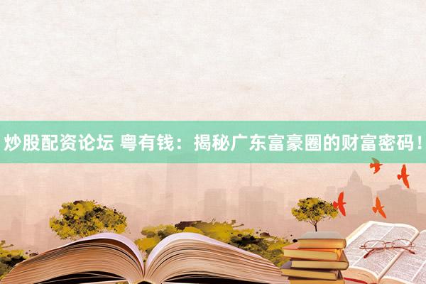 炒股配资论坛 粤有钱：揭秘广东富豪圈的财富密码！