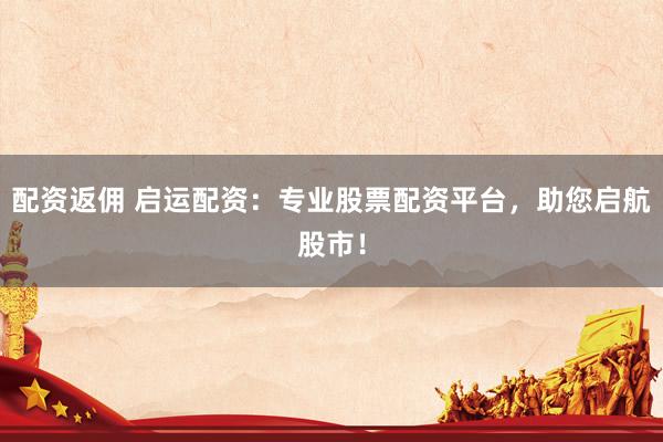 配资返佣 启运配资：专业股票配资平台，助您启航股市！