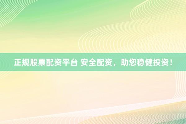 正规股票配资平台 安全配资，助您稳健投资！