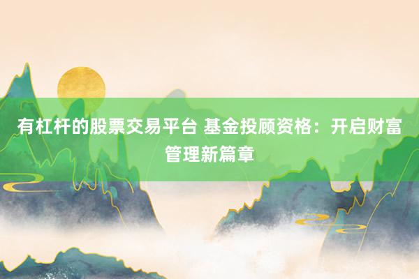 有杠杆的股票交易平台 基金投顾资格：开启财富管理新篇章