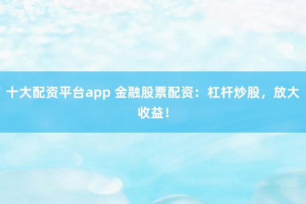 十大配资平台app 金融股票配资：杠杆炒股，放大收益！