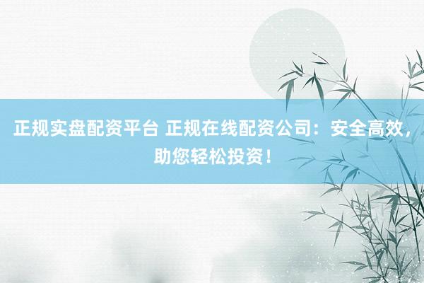 正规实盘配资平台 正规在线配资公司:安全高效,助您轻松投资!