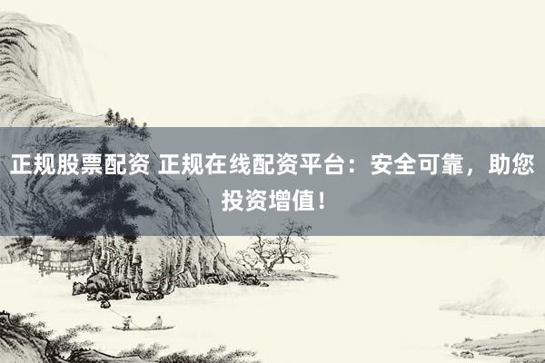 正规股票配资 正规在线配资平台：安全可靠，助您投资增值！