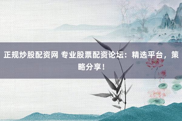 正规炒股配资网 专业股票配资论坛：精选平台，策略分享！