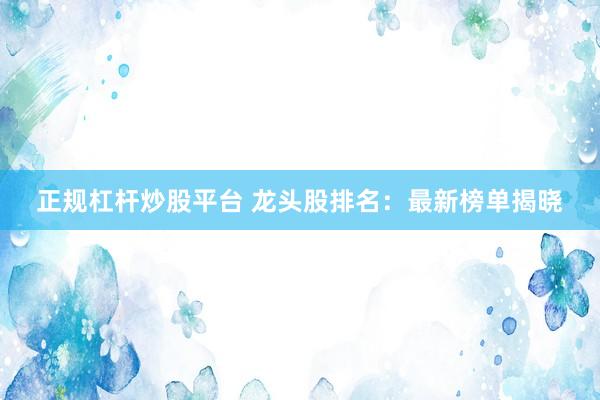 正规杠杆炒股平台 龙头股排名：最新榜单揭晓
