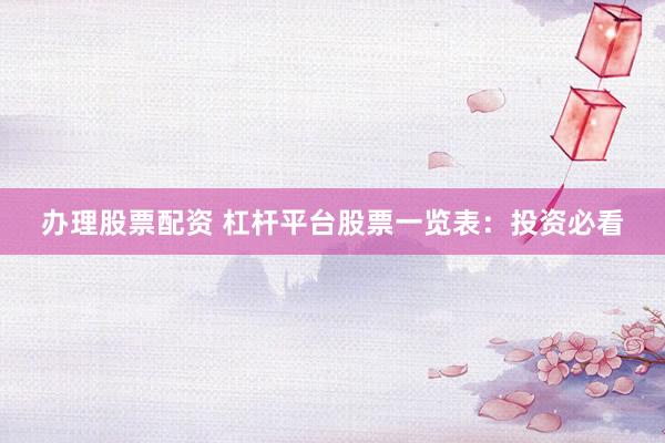 办理股票配资 杠杆平台股票一览表:投资必看