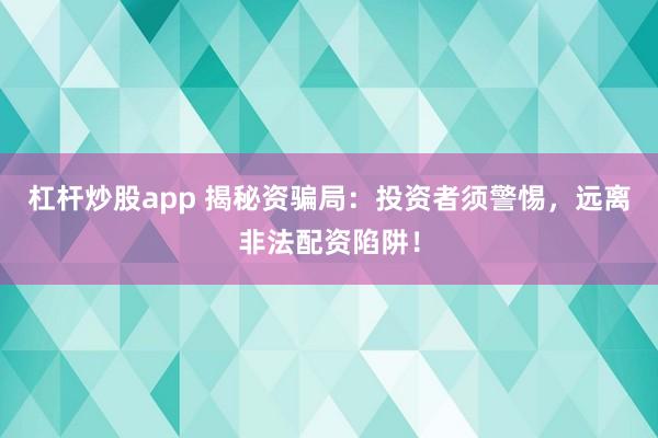 杠杆炒股app 揭秘资骗局：投资者须警惕，远离非法配资陷阱！