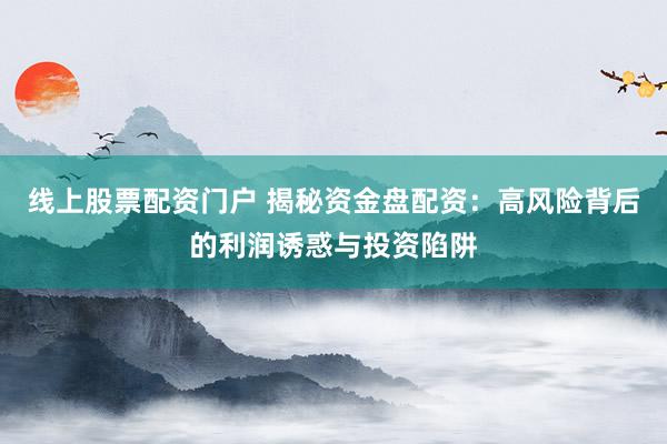 线上股票配资门户 揭秘资金盘配资：高风险背后的利润诱惑与投资陷阱