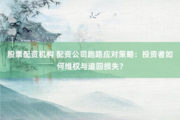 股票配资机构 配资公司跑路应对策略：投资者如何维权与追回损失？