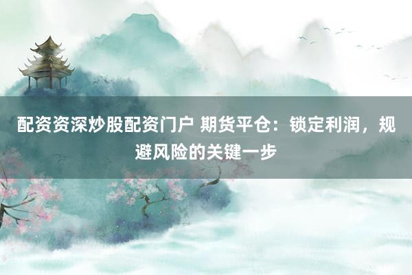 配资资深炒股配资门户 期货平仓：锁定利润，规避风险的关键一步
