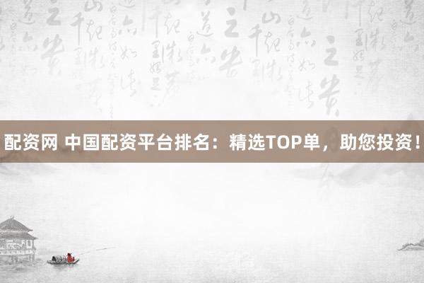 配资网 中国配资平台排名：精选TOP单，助您投资！