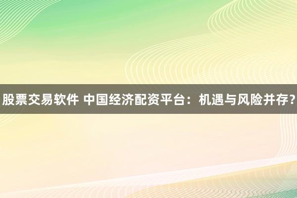 股票交易软件 中国经济配资平台：机遇与风险并存？